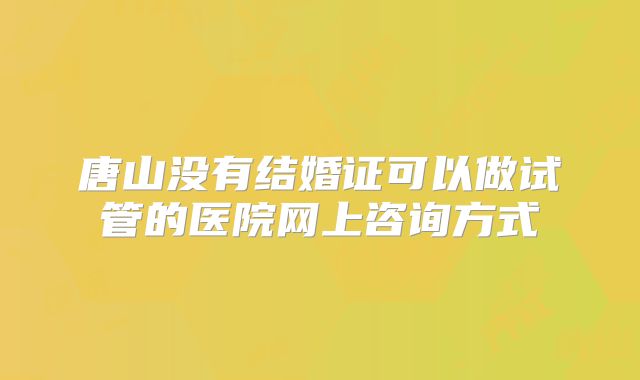 唐山没有结婚证可以做试管的医院网上咨询方式