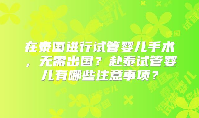 在泰国进行试管婴儿手术，无需出国？赴泰试管婴儿有哪些注意事项？