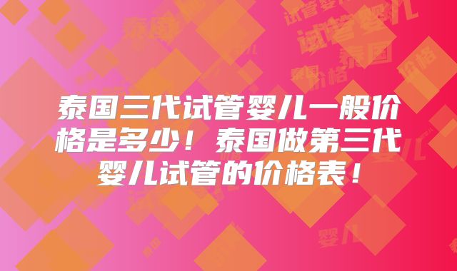 泰国三代试管婴儿一般价格是多少！泰国做第三代婴儿试管的价格表！