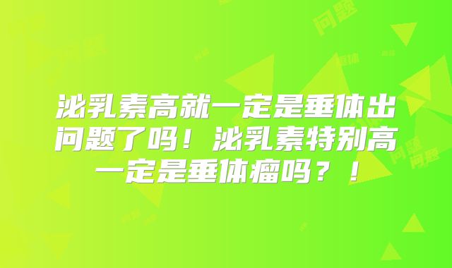 泌乳素高就一定是垂体出问题了吗!泌乳素特别高一定是垂体瘤吗?!