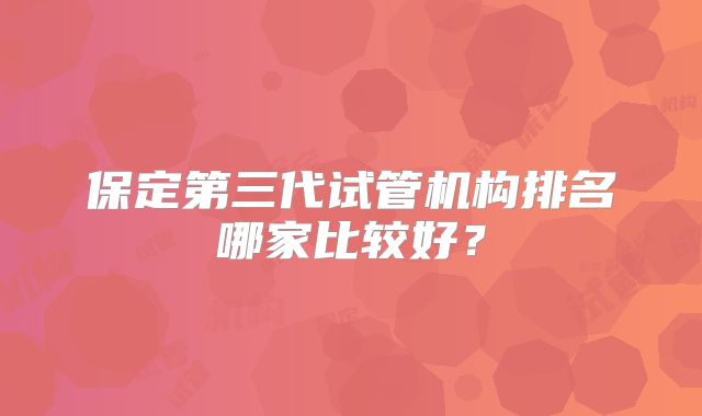 保定第三代试管机构排名哪家比较好？