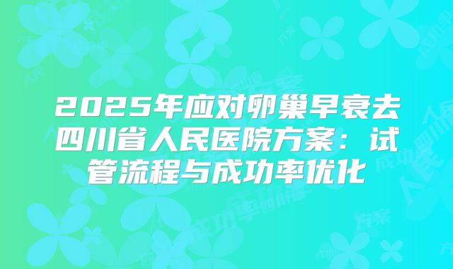 2025年应对卵巢早衰去四川省人民医院方案:试管流程与成功率优化