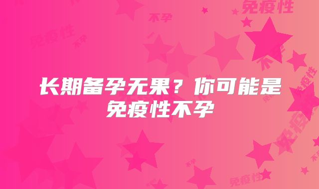 长期备孕无果？你可能是免疫性不孕