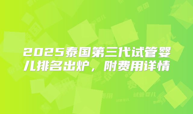 2025泰国第三代试管婴儿排名出炉,附费用详情