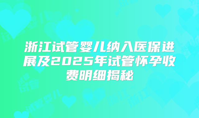 浙江试管婴儿纳入医保进展及2025年试管怀孕收费明细揭秘
