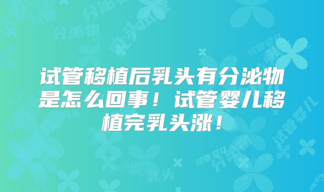 试管移植后乳头有分泌物是怎么回事!试管婴儿移植完乳头涨!