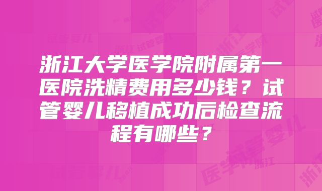 浙江大学医学院附属第一医院洗精费用多少钱？试管婴儿移植成功后检查流程有哪些？