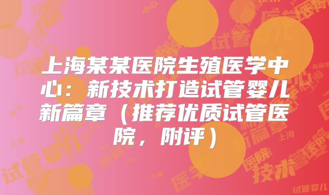 上海某某医院生殖医学中心：新技术打造试管婴儿新篇章（推荐优质试管医院，附评）