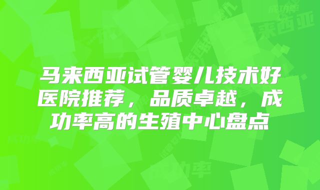 马来西亚试管婴儿技术好医院推荐,品质卓越,成功率高的生殖中心盘点