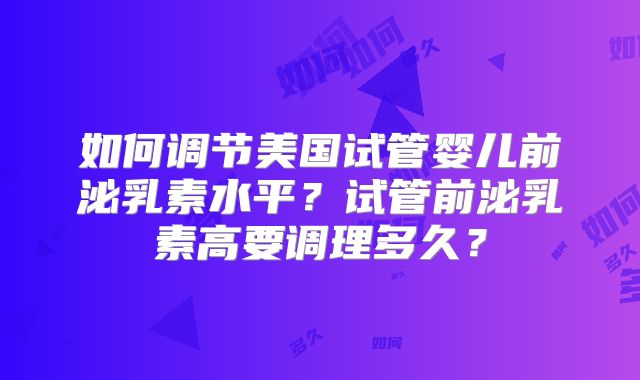 如何调节美国试管婴儿前泌乳素水平？试管前泌乳素高要调理多久？