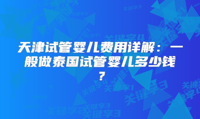 天津试管婴儿费用详解：一般做泰国试管婴儿多少钱？