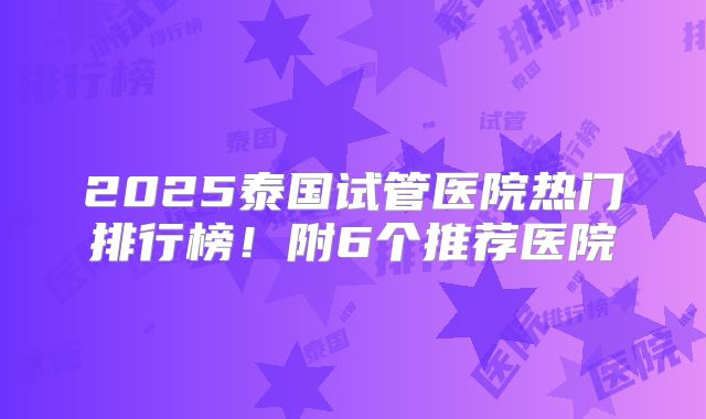 2025泰国试管医院热门排行榜！附6个推荐医院