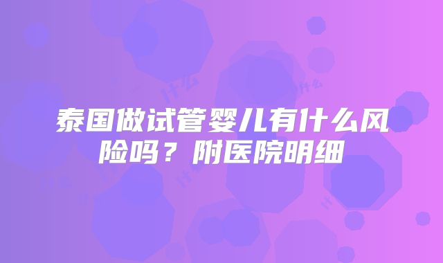 泰国做试管婴儿有什么风险吗？附医院明细