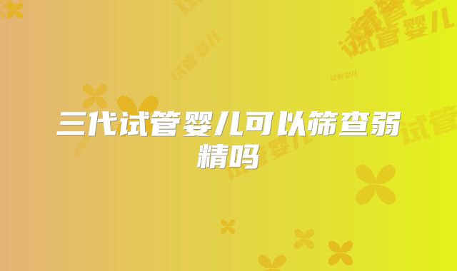 三代试管婴儿可以筛查弱精吗