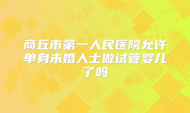 商丘市第一人民医院允许单身未婚人士做试管婴儿了吗