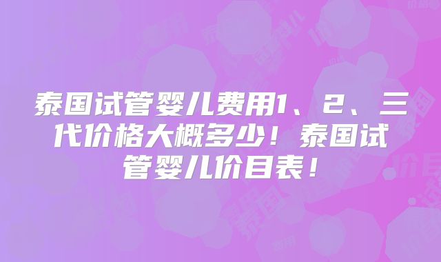 泰国试管婴儿费用1、2、三代价格大概多少！泰国试管婴儿价目表！