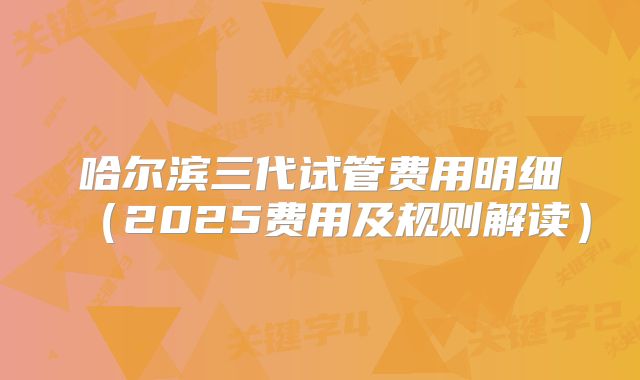哈尔滨三代试管费用明细（2025费用及规则解读）
