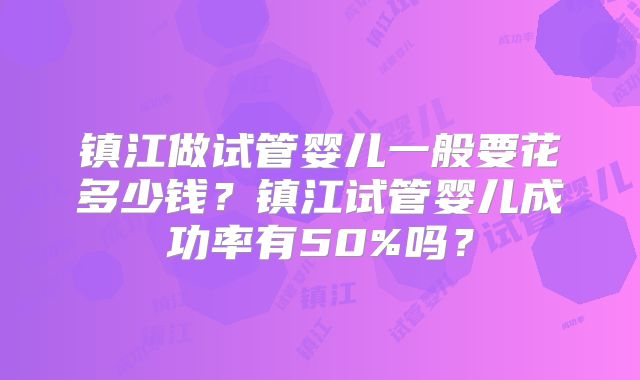 镇江做试管婴儿一般要花多少钱？镇江试管婴儿成功率有50%吗？