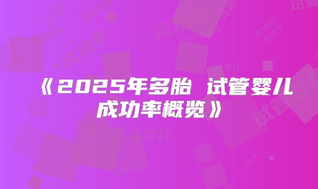 《2025年多胎 试管婴儿成功率概览》