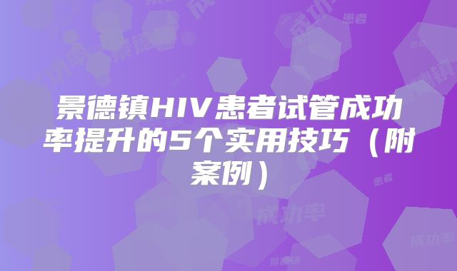 景德镇HIV患者试管成功率提升的5个实用技巧(附案例)