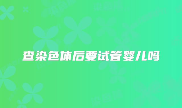查染色体后要试管婴儿吗