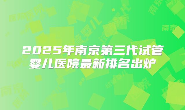 2025年南京第三代试管婴儿医院最新排名出炉