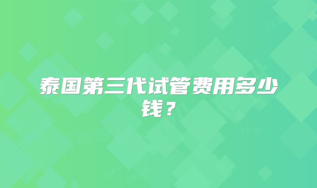 泰国第三代试管费用多少钱？
