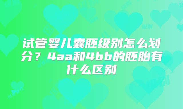 试管婴儿囊胚级别怎么划分？4aa和4bb的胚胎有什么区别