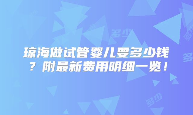 琼海做试管婴儿要多少钱？附最新费用明细一览！