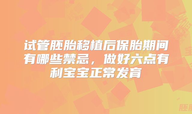 试管胚胎移植后保胎期间有哪些禁忌,做好六点有利宝宝正常发育