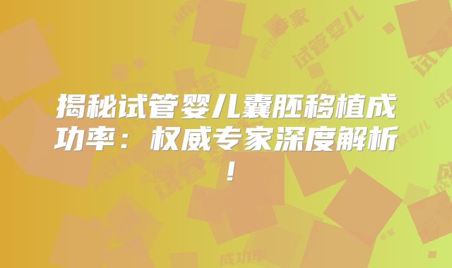 揭秘试管婴儿囊胚移植成功率：权威专家深度解析！