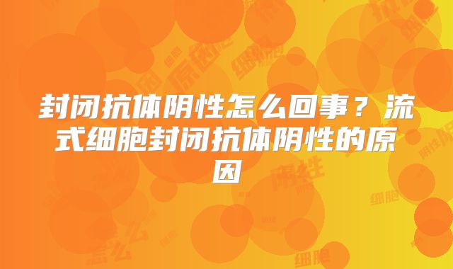 封闭抗体阴性怎么回事？流式细胞封闭抗体阴性的原因