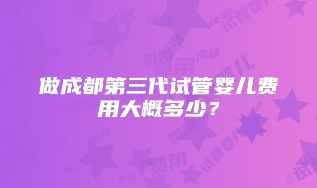 做成都第三代试管婴儿费用大概多少？