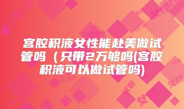 宫腔积液女性能赴美做试管吗（只带2万够吗(宫腔积液可以做试管吗)