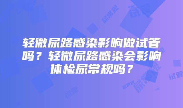 轻微尿路感染影响做试管吗？轻微尿路感染会影响体检尿常规吗？