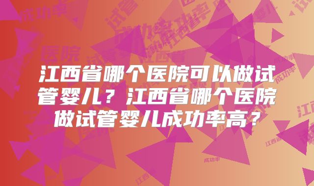 江西省哪个医院可以做试管婴儿？江西省哪个医院做试管婴儿成功率高？