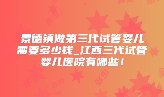 景德镇做第三代试管婴儿需要多少钱_江西三代试管婴儿医院有哪些!
