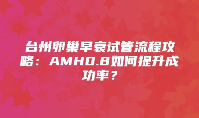 台州卵巢早衰试管流程攻略：AMH0.8如何提升成功率？
