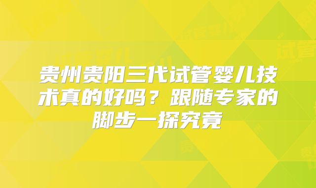 贵州贵阳三代试管婴儿技术真的好吗?跟随专家的脚步一探究竟