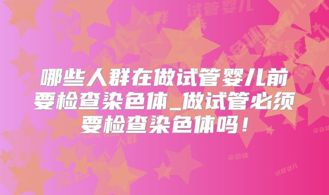 哪些人群在做试管婴儿前要检查染色体_做试管必须要检查染色体吗！
