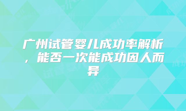 广州试管婴儿成功率解析，能否一次能成功因人而异
