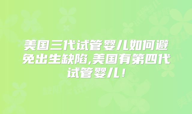 美国三代试管婴儿如何避免出生缺陷,美国有第四代试管婴儿!