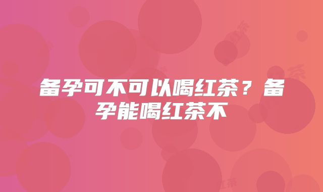 备孕可不可以喝红茶？备孕能喝红茶不