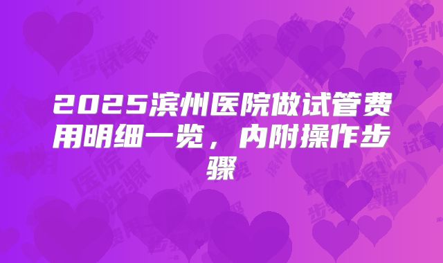 2025滨州医院做试管费用明细一览,内附操作步骤