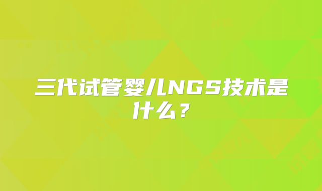 三代试管婴儿NGS技术是什么？
