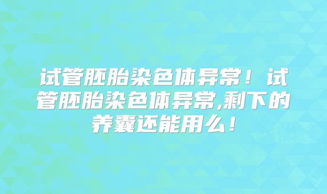 试管胚胎染色体异常！试管胚胎染色体异常,剩下的养囊还能用么！