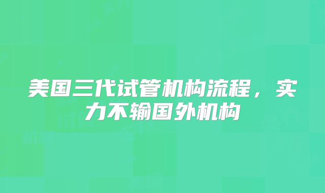 美国三代试管机构流程,实力不输国外机构