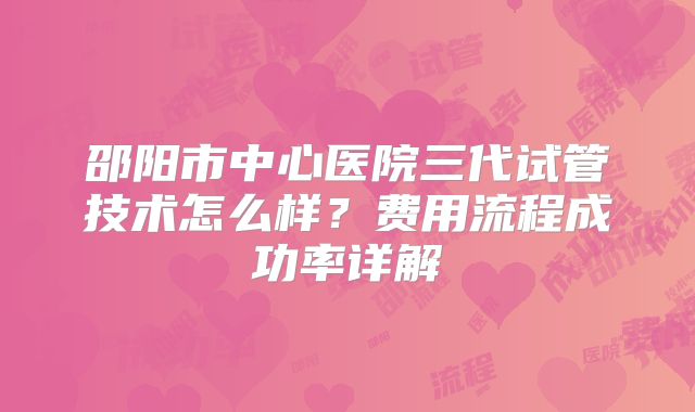 邵阳市中心医院三代试管技术怎么样？费用流程成功率详解