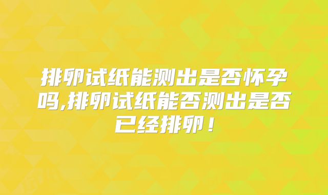 排卵试纸能测出是否怀孕吗,排卵试纸能否测出是否已经排卵！