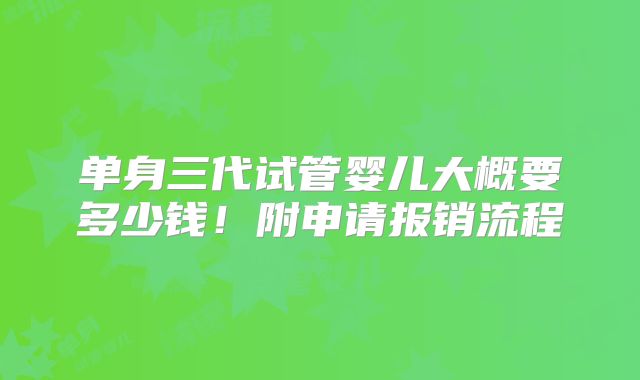 单身三代试管婴儿大概要多少钱！附申请报销流程